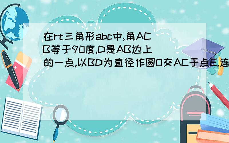 在rt三角形abc中,角ACB等于90度,D是AB边上 的一点,以BD为直径作圆O交AC于点E,连在rt三角形abc中,角ACB等于90度,D是AB边上 的一点,以BD为直径作圆O交AC于点E,连接DE 并延长BC的延长线交于点E,且BD等于B