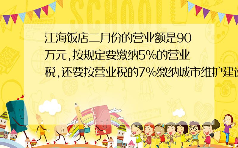 江海饭店二月份的营业额是90万元,按规定要缴纳5%的营业税,还要按营业税的7%缴纳城市维护建设税.二月份缴纳城市维护建设税多少万元