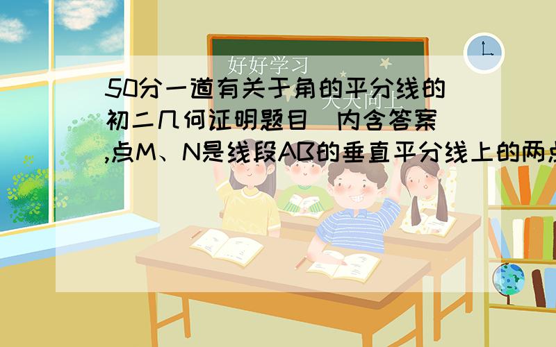 50分一道有关于角的平分线的初二几何证明题目（内含答案）,点M、N是线段AB的垂直平分线上的两点,且角MAB=60°,角NAB=40°求证：角MBN的度数120°或20°答案是100°或20°