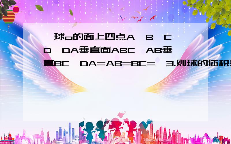 一球o的面上四点A,B,C,D,DA垂直面ABC,AB垂直BC,DA=AB=BC=√3.则球的体积是多少?