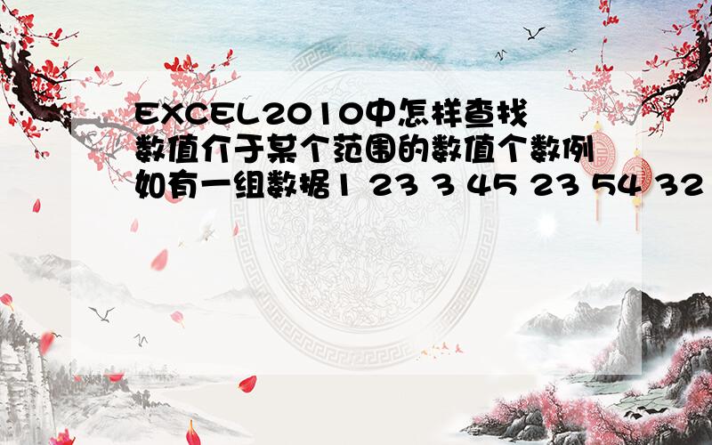 EXCEL2010中怎样查找数值介于某个范围的数值个数例如有一组数据1 23 3 45 23 54 32 78 ………… 98 我要查介于23——88之间的数值个数