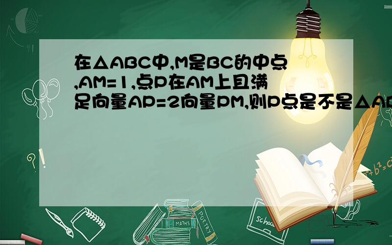 在△ABC中,M是BC的中点,AM=1,点P在AM上且满足向量AP=2向量PM,则P点是不是△ABC的重心?知道的快说下,祝大家国庆快乐!