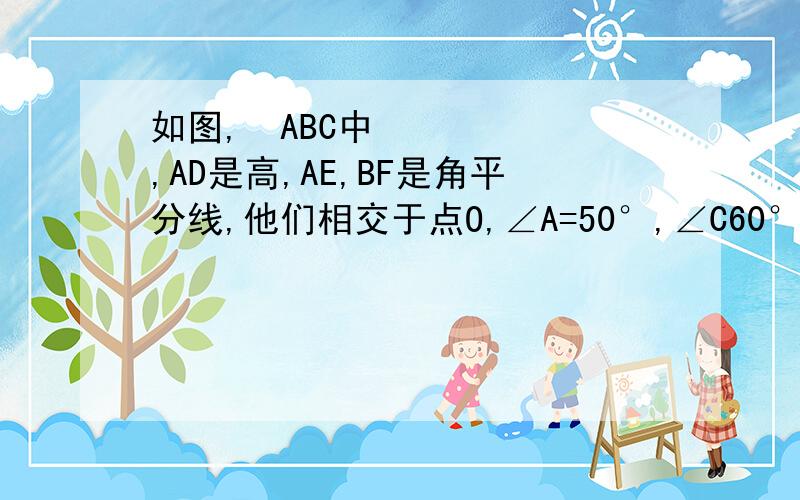 如图,▷ABC中,AD是高,AE,BF是角平分线,他们相交于点O,∠A=50°,∠C60°,求∠EAD及∠BOA