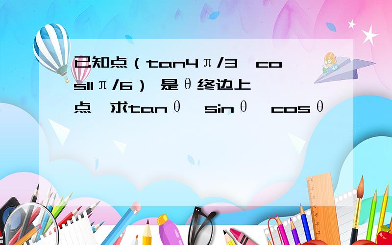 已知点（tan4π/3,cos11π/6） 是θ终边上一点,求tanθ,sinθ,cosθ