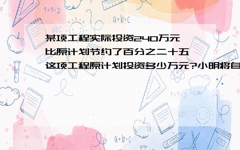 某项工程实际投资240万元,比原计划节约了百分之二十五,这项工程原计划投资多少万元?小明将自己的200元压岁钱存入银行,定期两年,年利率是百分之三点六九,到期后小明一共可以从银行拿到