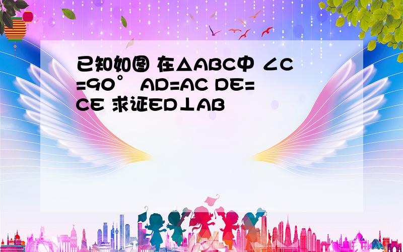 已知如图 在△ABC中 ∠C=90° AD=AC DE=CE 求证ED⊥AB