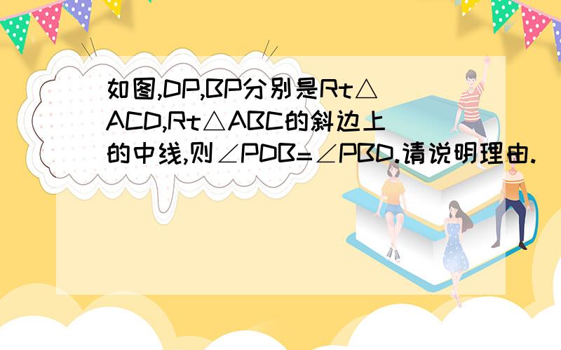 如图,DP,BP分别是Rt△ACD,Rt△ABC的斜边上的中线,则∠PDB=∠PBD.请说明理由.