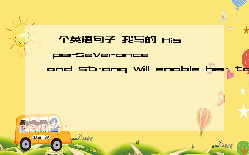 一个英语句子 我写的 His perseverance and strong will enable her to not only change disadvantages into advantages ,the impossible into reality,but also win reverence from all over the word.总感觉这个句子怪怪的.