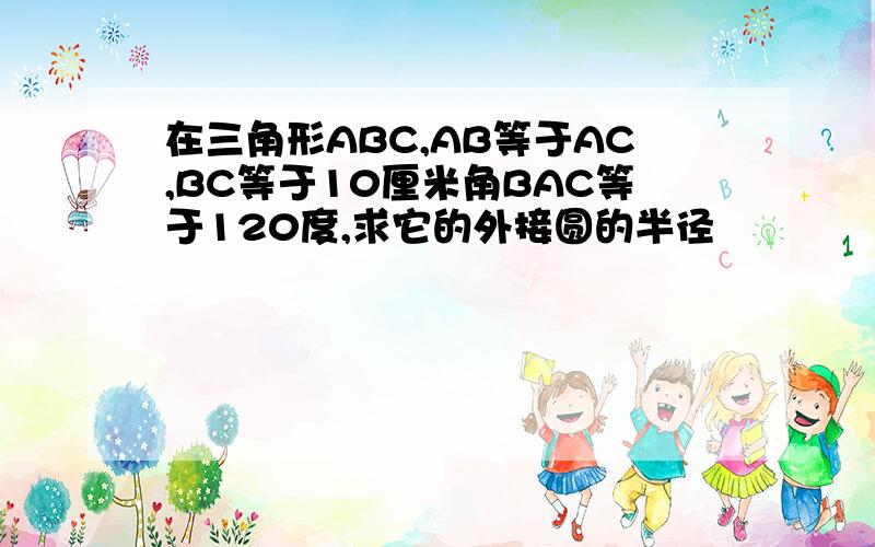 在三角形ABC,AB等于AC,BC等于10厘米角BAC等于120度,求它的外接圆的半径