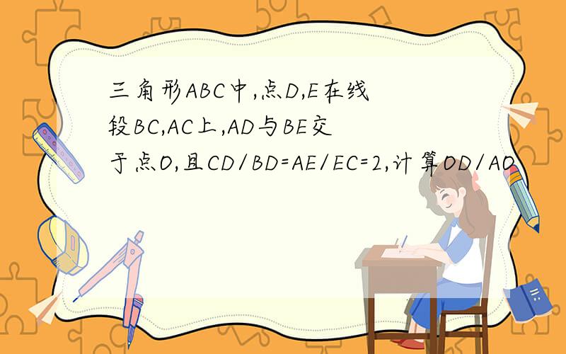 三角形ABC中,点D,E在线段BC,AC上,AD与BE交于点O,且CD/BD=AE/EC=2,计算OD/AO