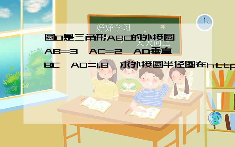 圆O是三角形ABC的外接圆,AB=3,AC=2,AD垂直BC,AD=1.8,求外接圆半径图在http://hi.baidu.com/%D6%DC%D2%DD%E1%E0/album/item/f999818b2ae3cad2fc1f1006.html