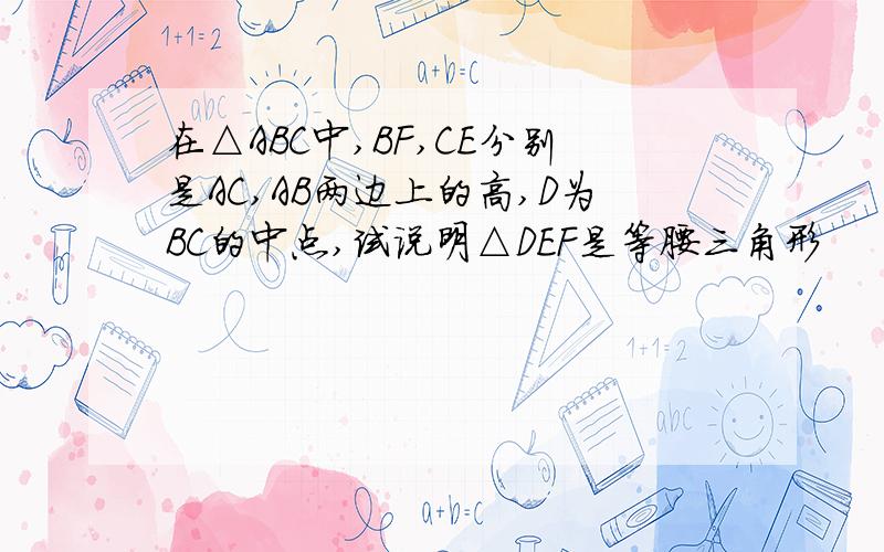 在△ABC中,BF,CE分别是AC,AB两边上的高,D为BC的中点,试说明△DEF是等腰三角形