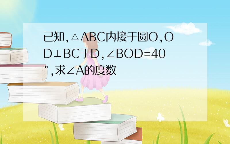 已知,△ABC内接于圆O,OD⊥BC于D,∠BOD=40°,求∠A的度数