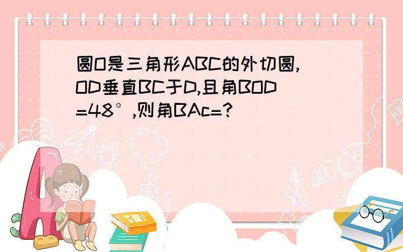 圆O是三角形ABC的外切圆,OD垂直BC于D,且角BOD=48°,则角BAc=?