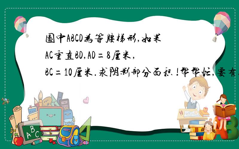 图中ABCD为等腰梯形,如果AC垂直BD,AD=8厘米,BC=10厘米.求阴影部分面积 !帮帮忙,要有过程,谢谢