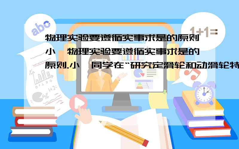 物理实验要遵循实事求是的原则小雯物理实验要遵循实事求是的原则.小雯同学在“研究定滑轮和动滑轮特点”的实验中,完成了如图所示的实验并记录了数据.实验次数 物重G/N 使用定滑轮时