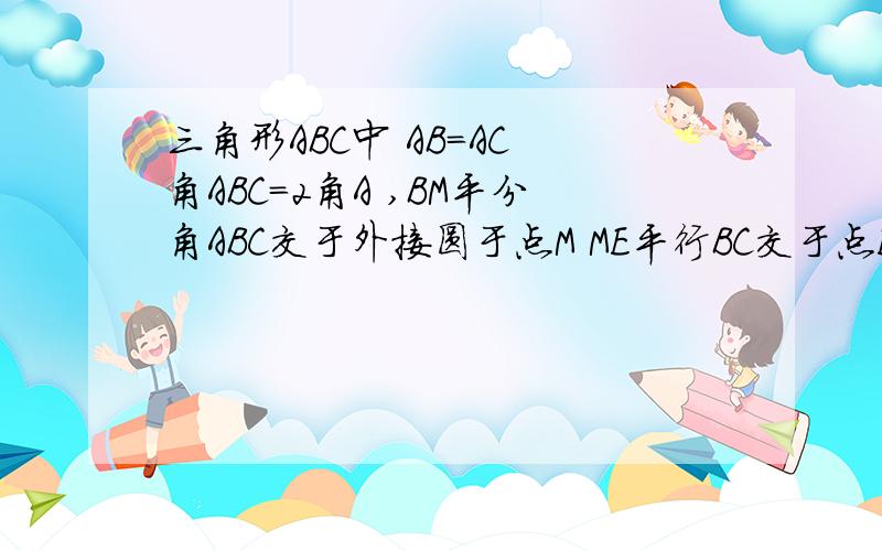 三角形ABC中 AB=AC 角ABC=2角A ,BM平分角ABC交于外接圆于点M ME平行BC交于点E 判断四边形EBCM的形状 并证