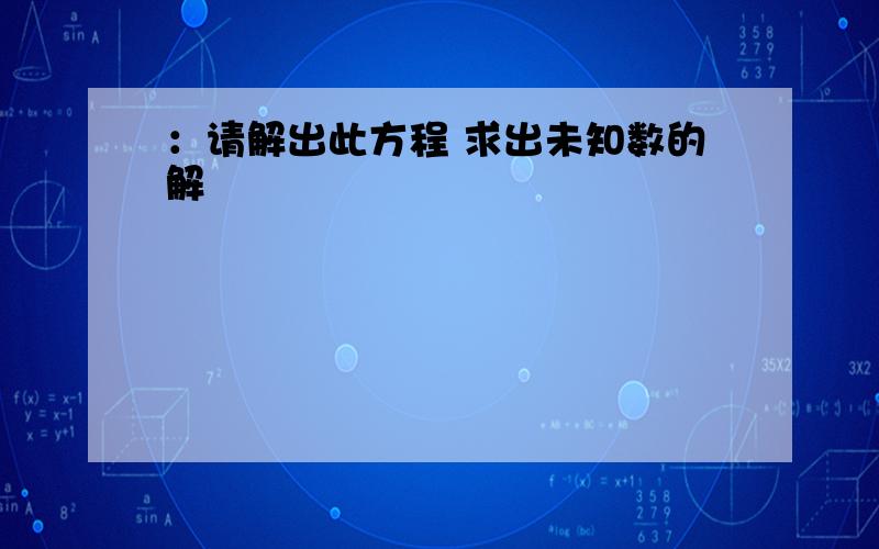 ：请解出此方程 求出未知数的解