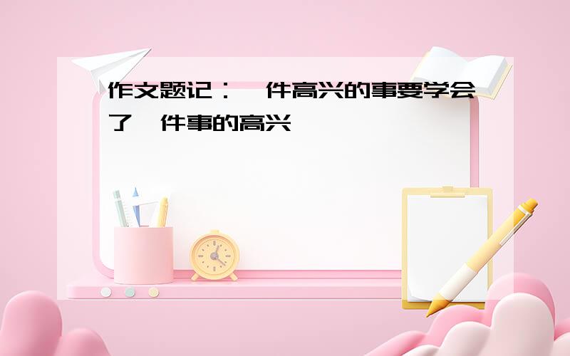 作文题记：一件高兴的事要学会了一件事的高兴