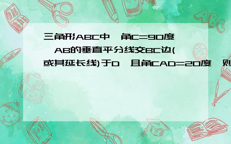 三角形ABC中,角C=90度,AB的垂直平分线交BC边(或其延长线)于D,且角CAD=20度,则角B=——麻烦把35°是怎么算的说的详细谢谢