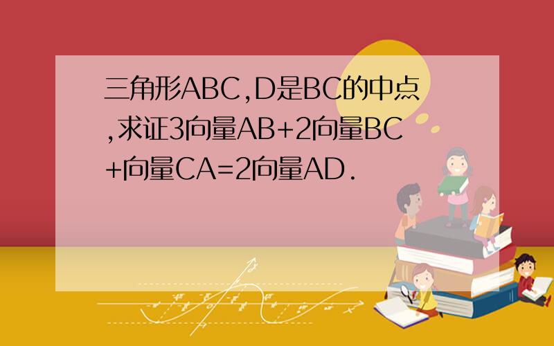 三角形ABC,D是BC的中点,求证3向量AB+2向量BC+向量CA=2向量AD.