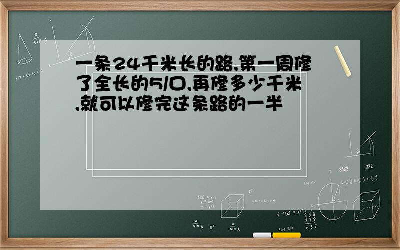 一条24千米长的路,第一周修了全长的5/口,再修多少千米,就可以修完这条路的一半