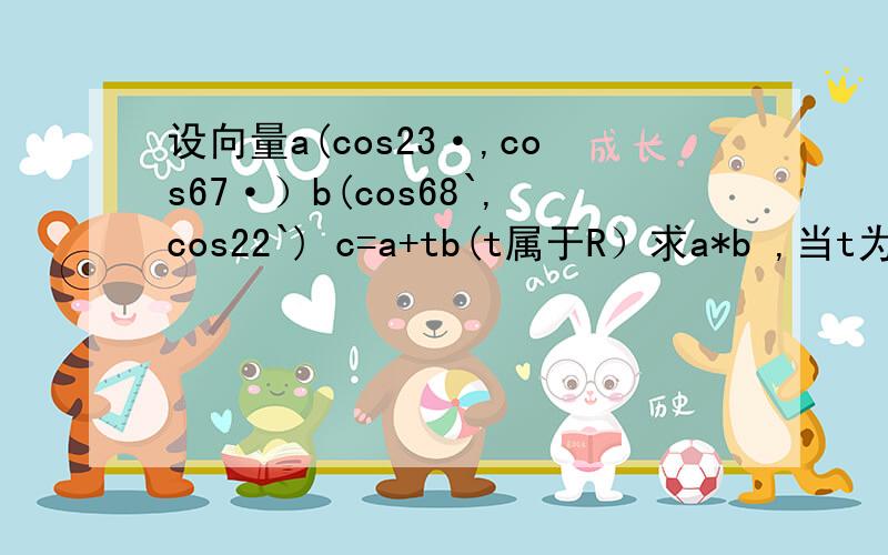 设向量a(cos23·,cos67·）b(cos68`,cos22`) c=a+tb(t属于R）求a*b ,当t为何值时,c的模取最小值并求此最小值