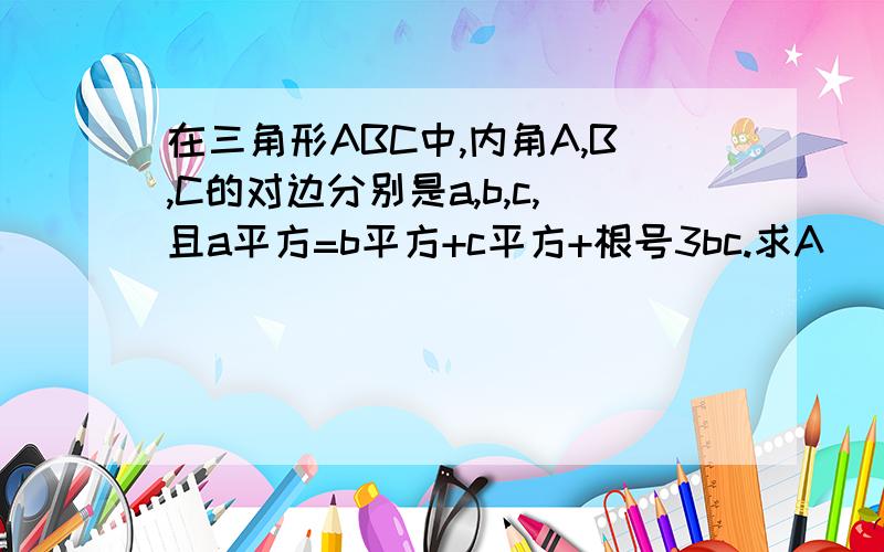 在三角形ABC中,内角A,B,C的对边分别是a,b,c,且a平方=b平方+c平方+根号3bc.求A