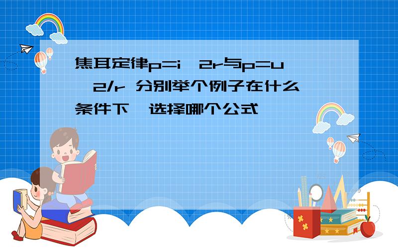 焦耳定律p=i^2r与p=u^2/r 分别举个例子在什么条件下,选择哪个公式