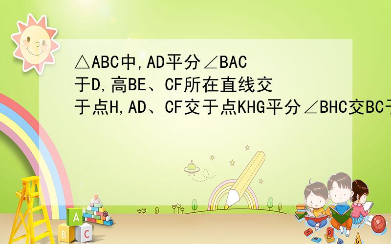 △ABC中,AD平分∠BAC于D,高BE、CF所在直线交于点H,AD、CF交于点KHG平分∠BHC交BC于G.（1）若三角形ABC为锐角三角形,求证：HG平行AD（2）若∠ACB为钝角,其他条件不变,请你玩成图,探索HG与AD之间有怎