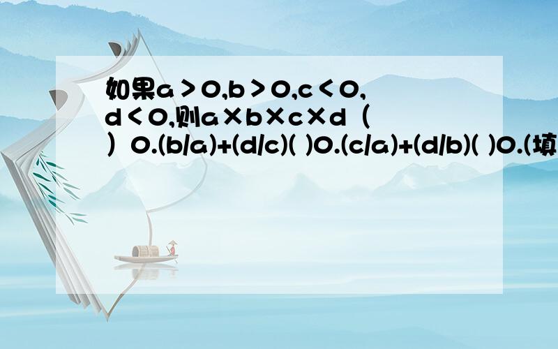 如果a＞0,b＞0,c＜0,d＜0,则a×b×c×d（ ）0.(b/a)+(d/c)( )0.(c/a)+(d/b)( )0.(填“＞”“＜”号）