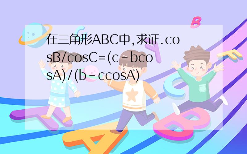 在三角形ABC中,求证.cosB/cosC=(c-bcosA)/(b-ccosA)