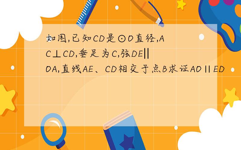 如图,已知CD是⊙O直径,AC⊥CD,垂足为C,弦DE‖OA,直线AE、CD相交于点B求证AO∥ED