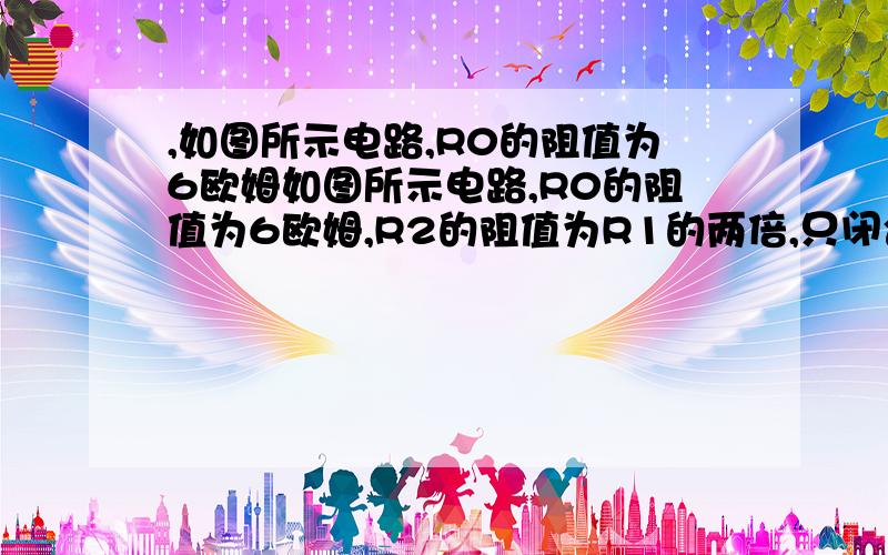 ,如图所示电路,R0的阻值为6欧姆如图所示电路,R0的阻值为6欧姆,R2的阻值为R1的两倍,只闭合开关S0时,电流表的示数为1A;开关都闭合时电流表的示数为3A（1）只闭合S0时R0两端电压 （2）开关都闭