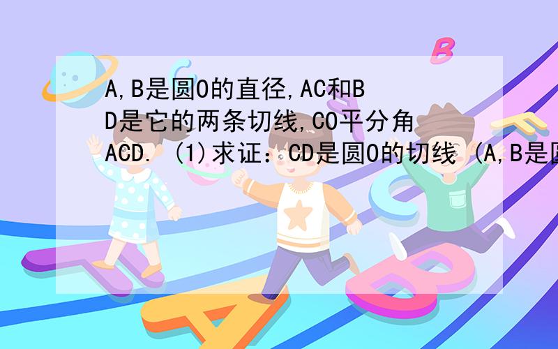 A,B是圆O的直径,AC和BD是它的两条切线,CO平分角ACD. (1)求证：CD是圆O的切线 (A,B是圆O的直径,AC和BD是它的两条切线,CO平分角ACD.(1)求证：CD是圆O的切线(2)若AC=2,BC=3求AB的长