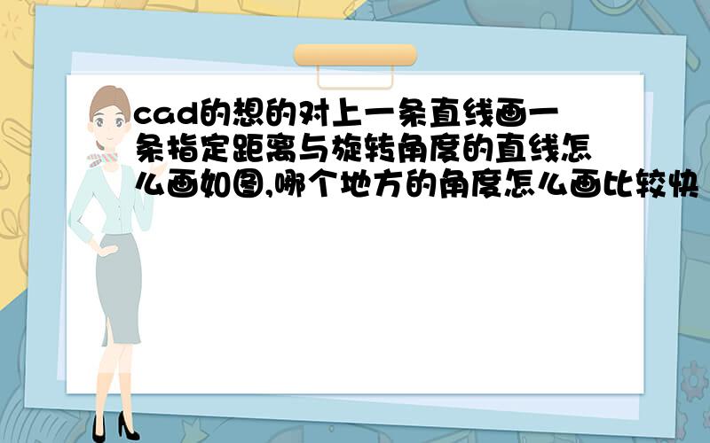 cad的想的对上一条直线画一条指定距离与旋转角度的直线怎么画如图,哪个地方的角度怎么画比较快