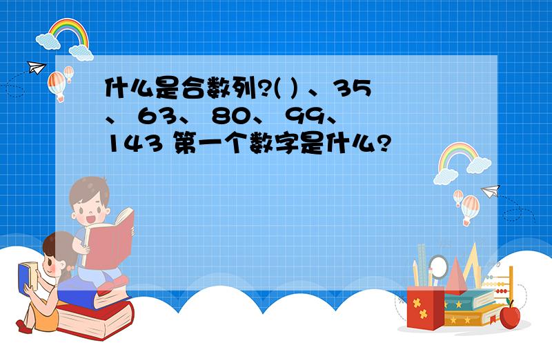 什么是合数列?( ) 、35、 63、 80、 99、 143 第一个数字是什么?