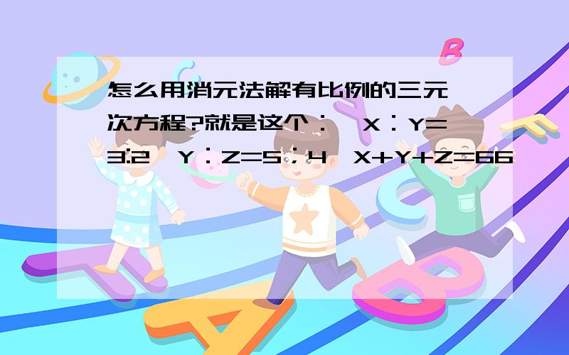 怎么用消元法解有比例的三元一次方程?就是这个：{X：Y=3:2{Y：Z=5；4{X+Y+Z=66