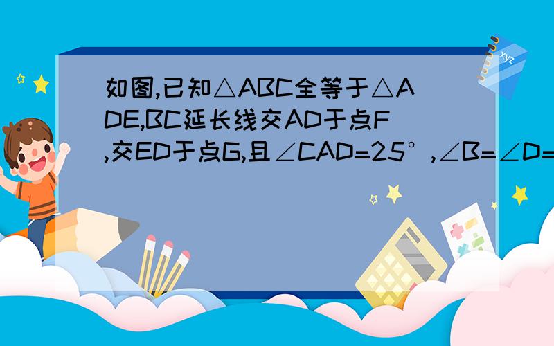 如图,已知△ABC全等于△ADE,BC延长线交AD于点F,交ED于点G,且∠CAD=25°,∠B=∠D=30°,∠EAB=125°求∠DFB和∠DGB的度数