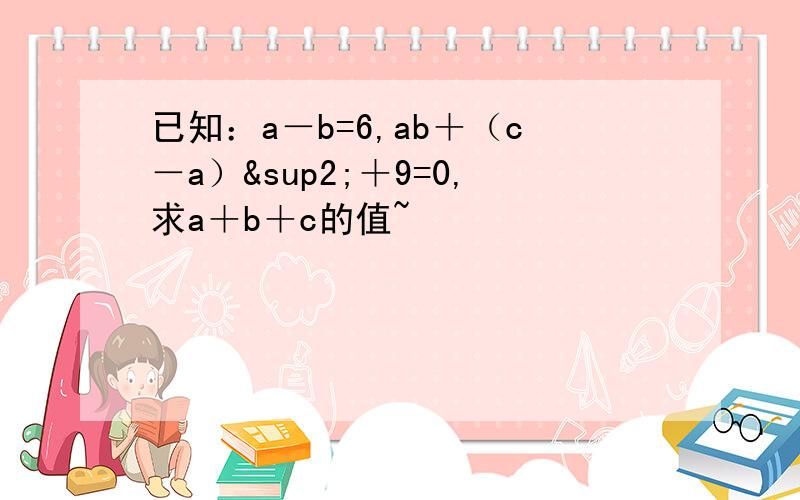 已知：a－b=6,ab＋（c－a）²＋9=0,求a＋b＋c的值~