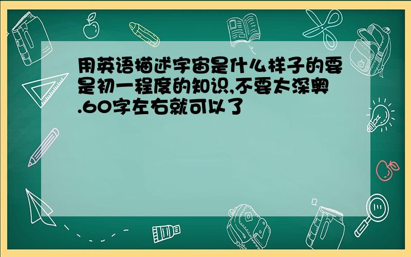 用英语描述宇宙是什么样子的要是初一程度的知识,不要太深奥.60字左右就可以了