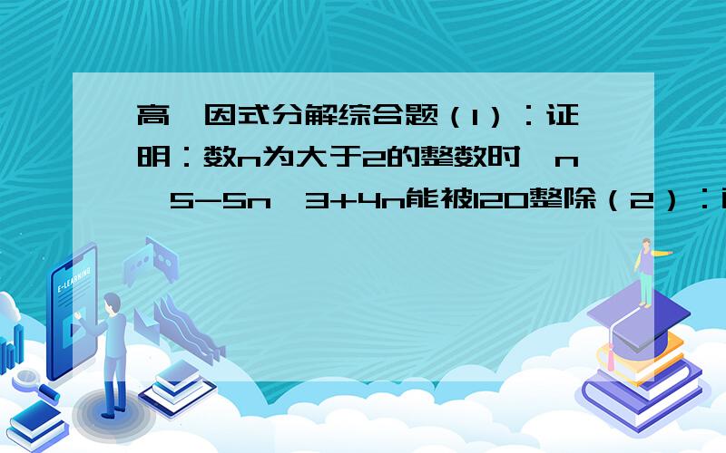 高一因式分解综合题（1）：证明：数n为大于2的整数时,n^5-5n^3+4n能被120整除（2）：两个整数之和比积小,且其中一个是完全平方数,试求较大的数?拜托.要过程……急