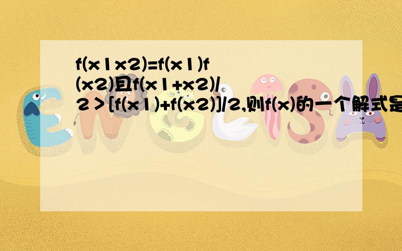 f(x1x2)=f(x1)f(x2)且f(x1+x2)/2＞[f(x1)+f(x2)]/2,则f(x)的一个解式是