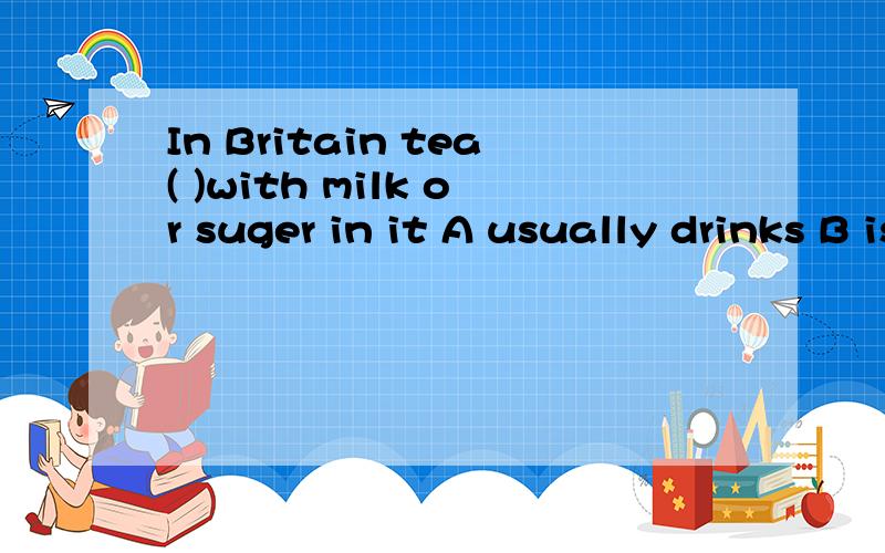 In Britain tea( )with milk or suger in it A usually drinks B is usually drunk C usually is drunkD drank usually,这几个词有何区别,