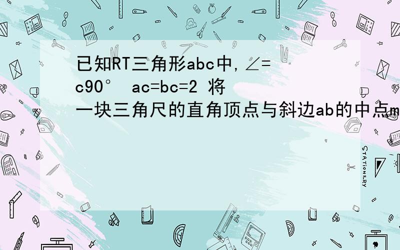 已知RT三角形abc中,∠=c90° ac=bc=2 将一块三角尺的直角顶点与斜边ab的中点m重合,当三角尺绕着点M旋转时,两直角边始终保持与边BC、AC交于D、E两点（D、E不与B、A重合） 求四边形MDCE的面积