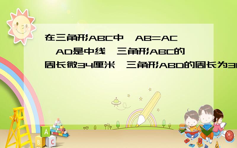 在三角形ABC中,AB=AC,AD是中线,三角形ABC的周长微34厘米,三角形ABD的周长为30厘米,求AD的长.