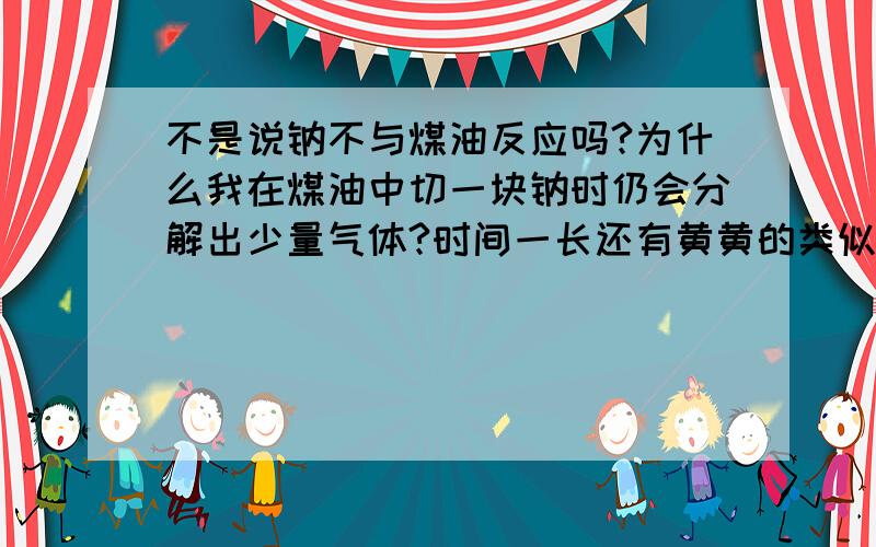 不是说钠不与煤油反应吗?为什么我在煤油中切一块钠时仍会分解出少量气体?时间一长还有黄黄的类似于土块一样的物质生成?