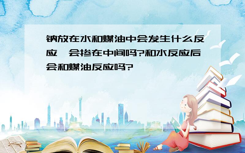 钠放在水和煤油中会发生什么反应,会掺在中间吗?和水反应后会和煤油反应吗?