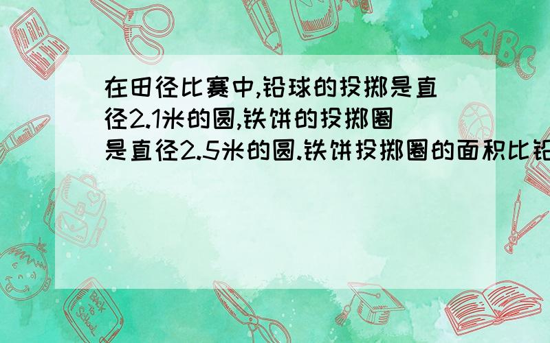 在田径比赛中,铅球的投掷是直径2.1米的圆,铁饼的投掷圈是直径2.5米的圆.铁饼投掷圈的面积比铅球投掷的面积大多少平方米?