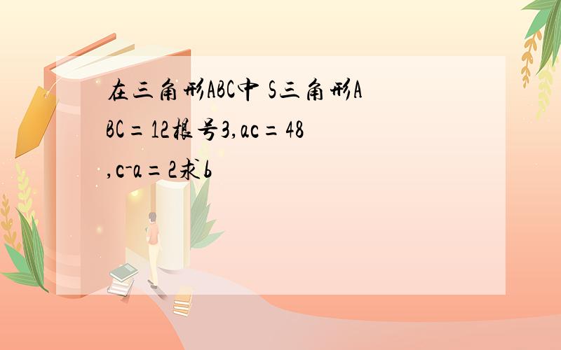 在三角形ABC中 S三角形ABC=12根号3,ac=48,c-a=2求b